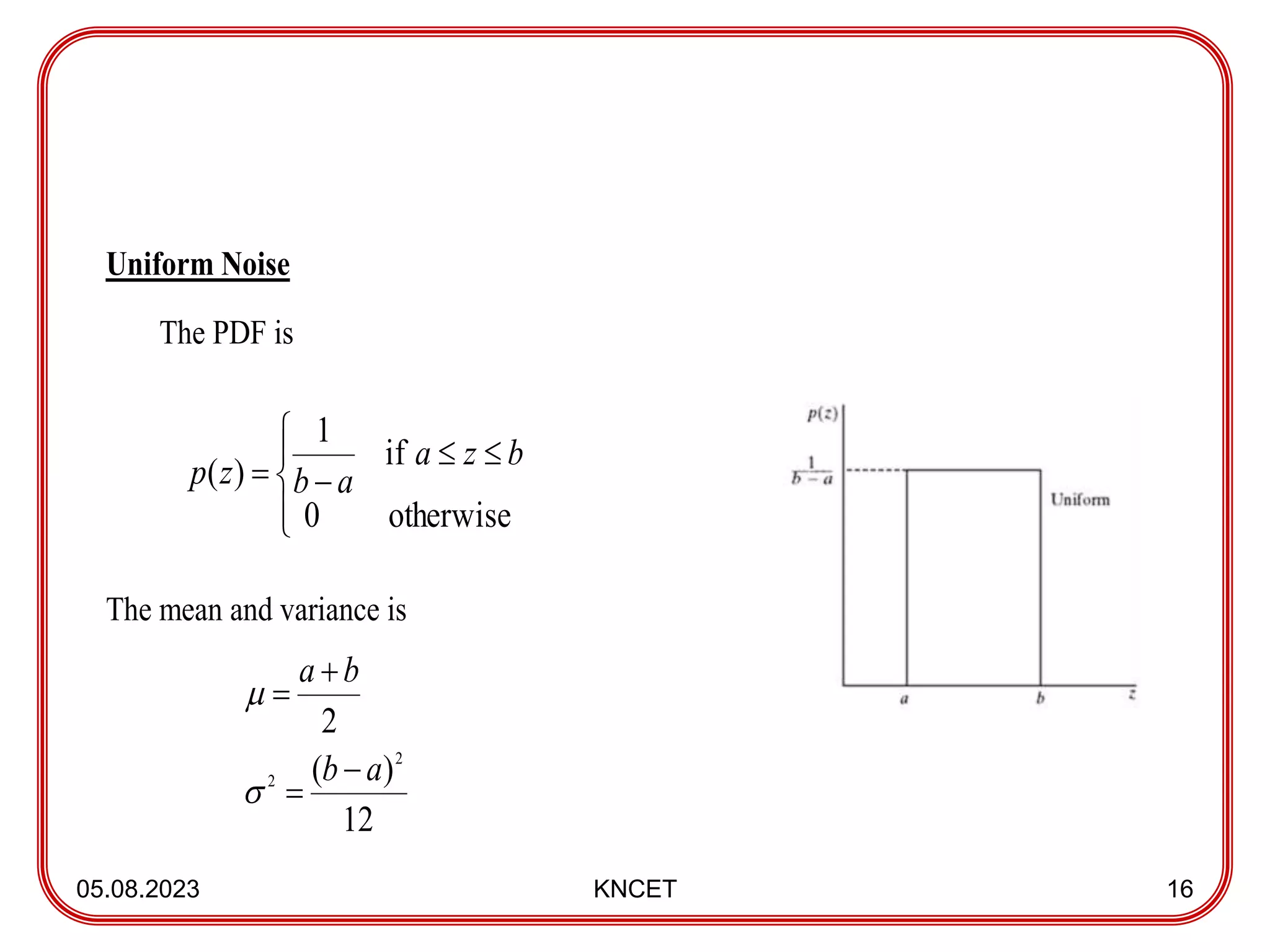 05.08.2023 KNCET 16
Uniform Noise
The PDF is
The mean and variance is









otherwise
0
if
1
)
(
b
z
a
a
b
z
p
12
)
(
2
2
2 a
b
b
a






 