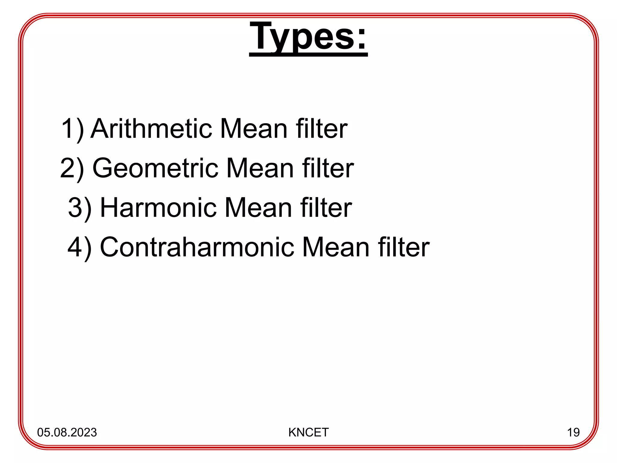 Types:
1) Arithmetic Mean filter
2) Geometric Mean filter
3) Harmonic Mean filter
4) Contraharmonic Mean filter
05.08.2023 KNCET 19
 