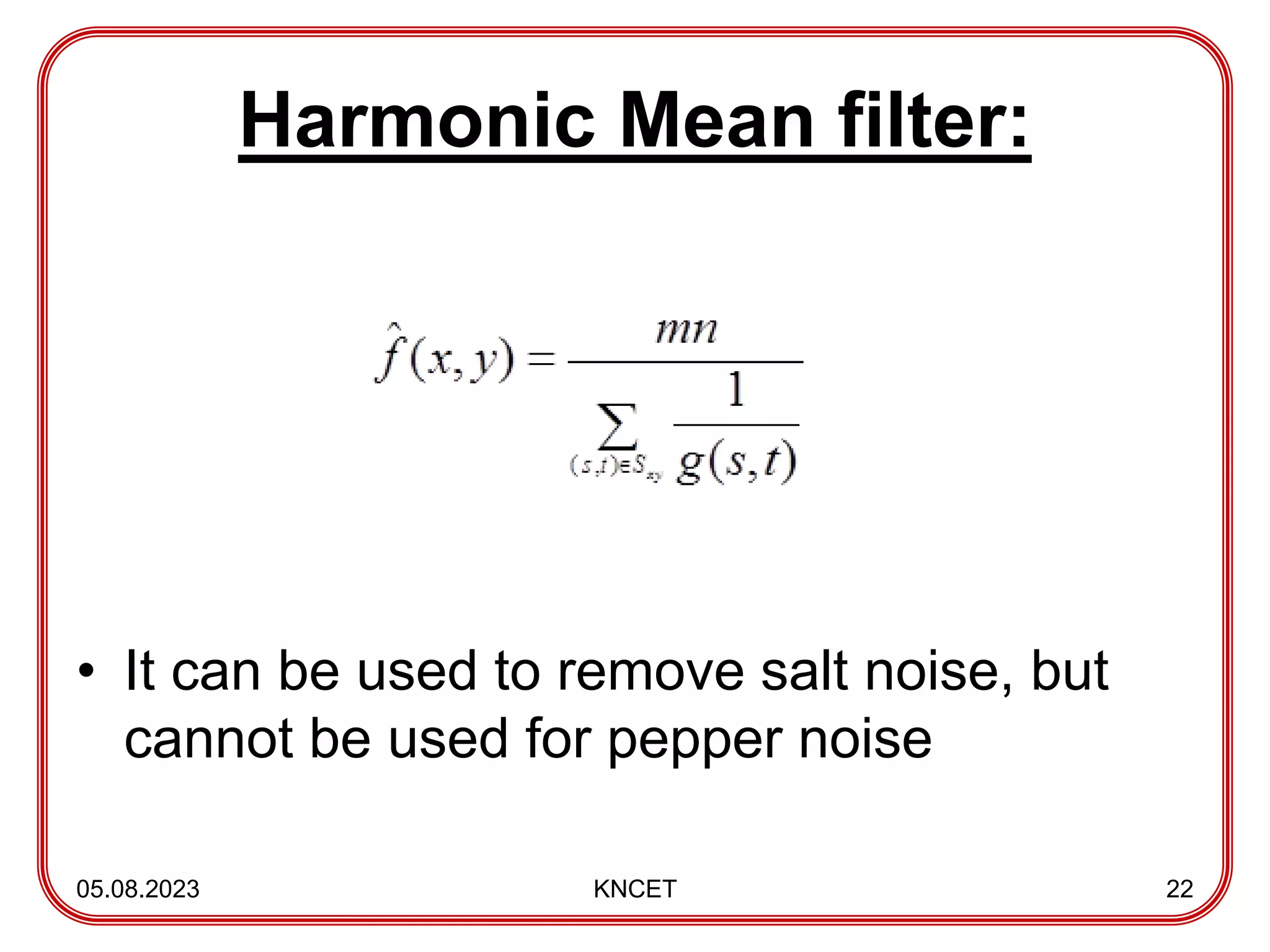 Harmonic Mean filter:
• It can be used to remove salt noise, but
cannot be used for pepper noise
05.08.2023 KNCET 22
 