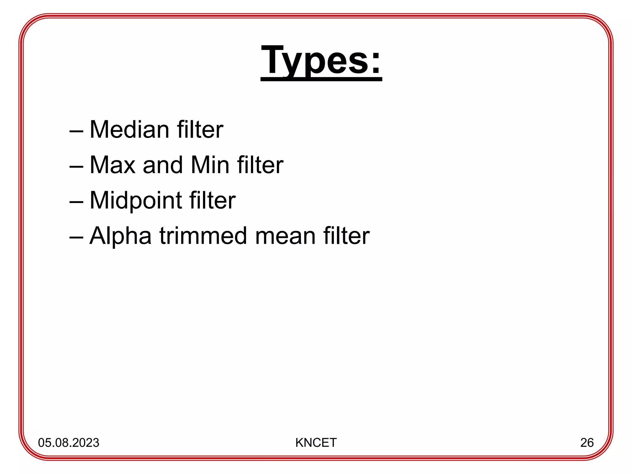 Types:
– Median filter
– Max and Min filter
– Midpoint filter
– Alpha trimmed mean filter
05.08.2023 KNCET 26
 