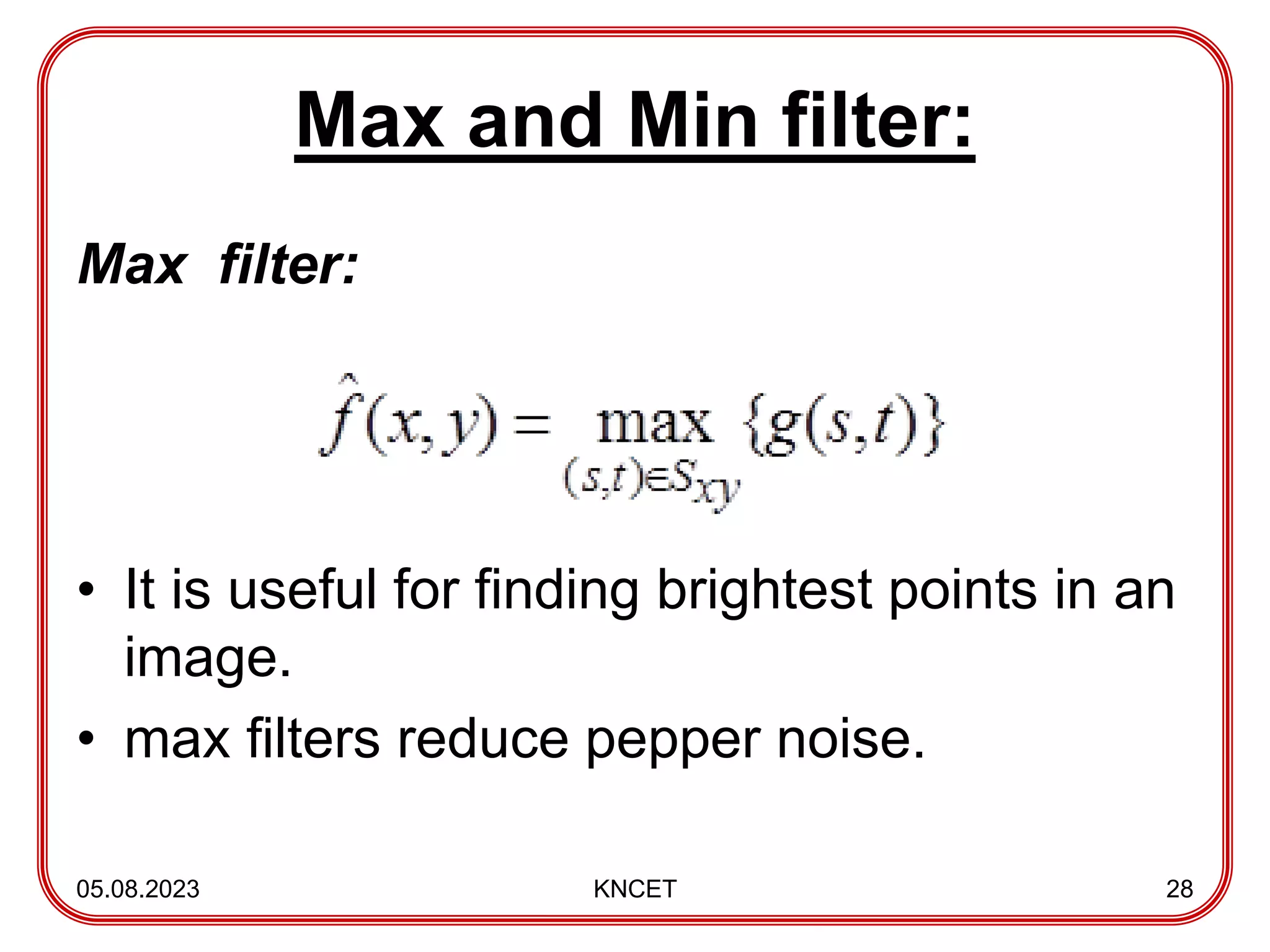 Max and Min filter:
Max filter:
• It is useful for finding brightest points in an
image.
• max filters reduce pepper noise.
05.08.2023 KNCET 28
 