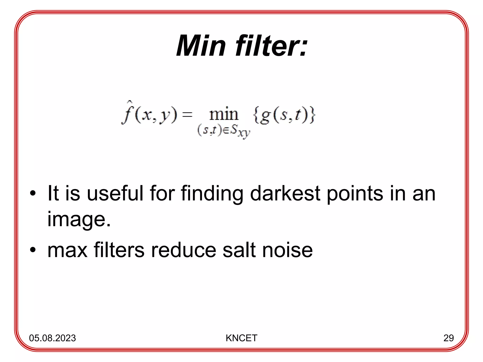 Min filter:
• It is useful for finding darkest points in an
image.
• max filters reduce salt noise
05.08.2023 KNCET 29
 