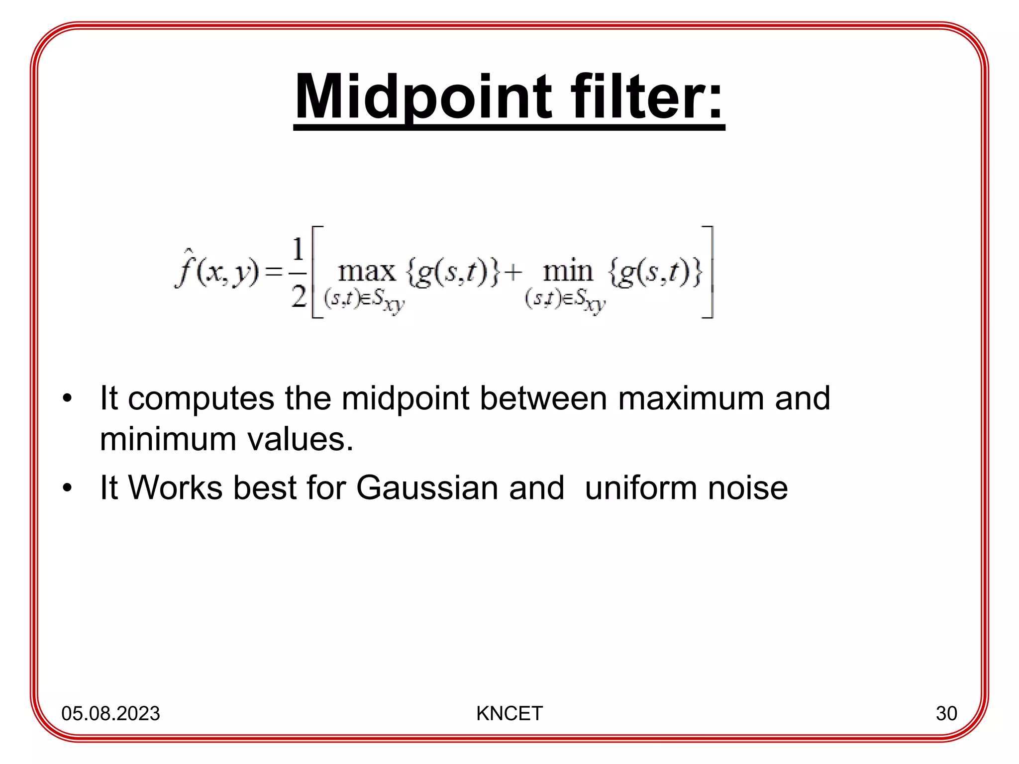 Midpoint filter:
• It computes the midpoint between maximum and
minimum values.
• It Works best for Gaussian and uniform noise
05.08.2023 KNCET 30
 