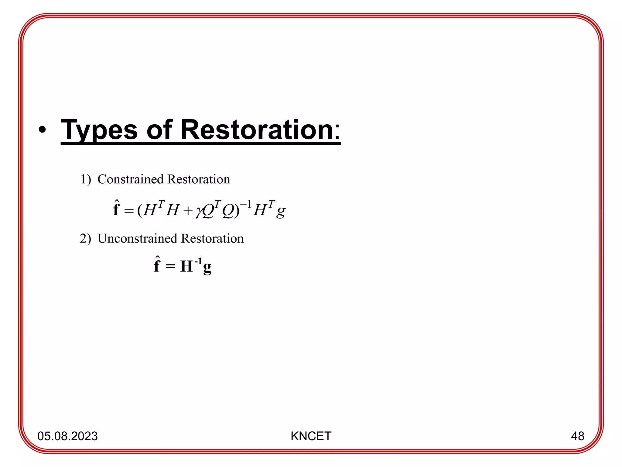 • Types of Restoration:
05.08.2023 KNCET 48
1) Constrained Restoration
g
H
Q
Q
H
H T
T
T 1
)
(
ˆ 

 
f
2) Unconstrained Restoration
ˆ -1
f = H g
 