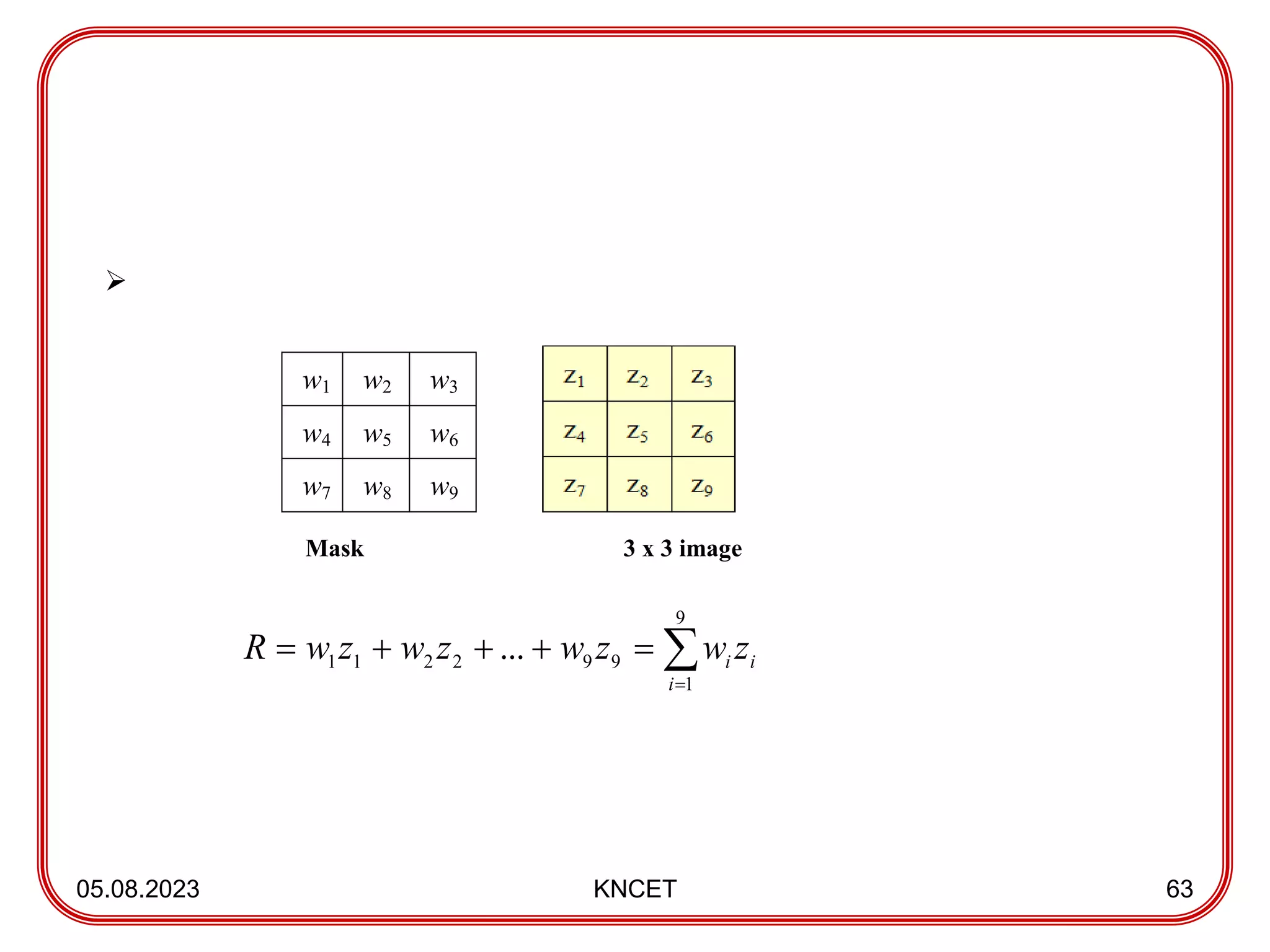 05.08.2023 KNCET 63

Mask 3 x 3 image
w1 w2 w3
w4 w5 w6
w7 w8 w9







9
1
9
9
2
2
1
1 ...
i
i
i z
w
z
w
z
w
z
w
R
 