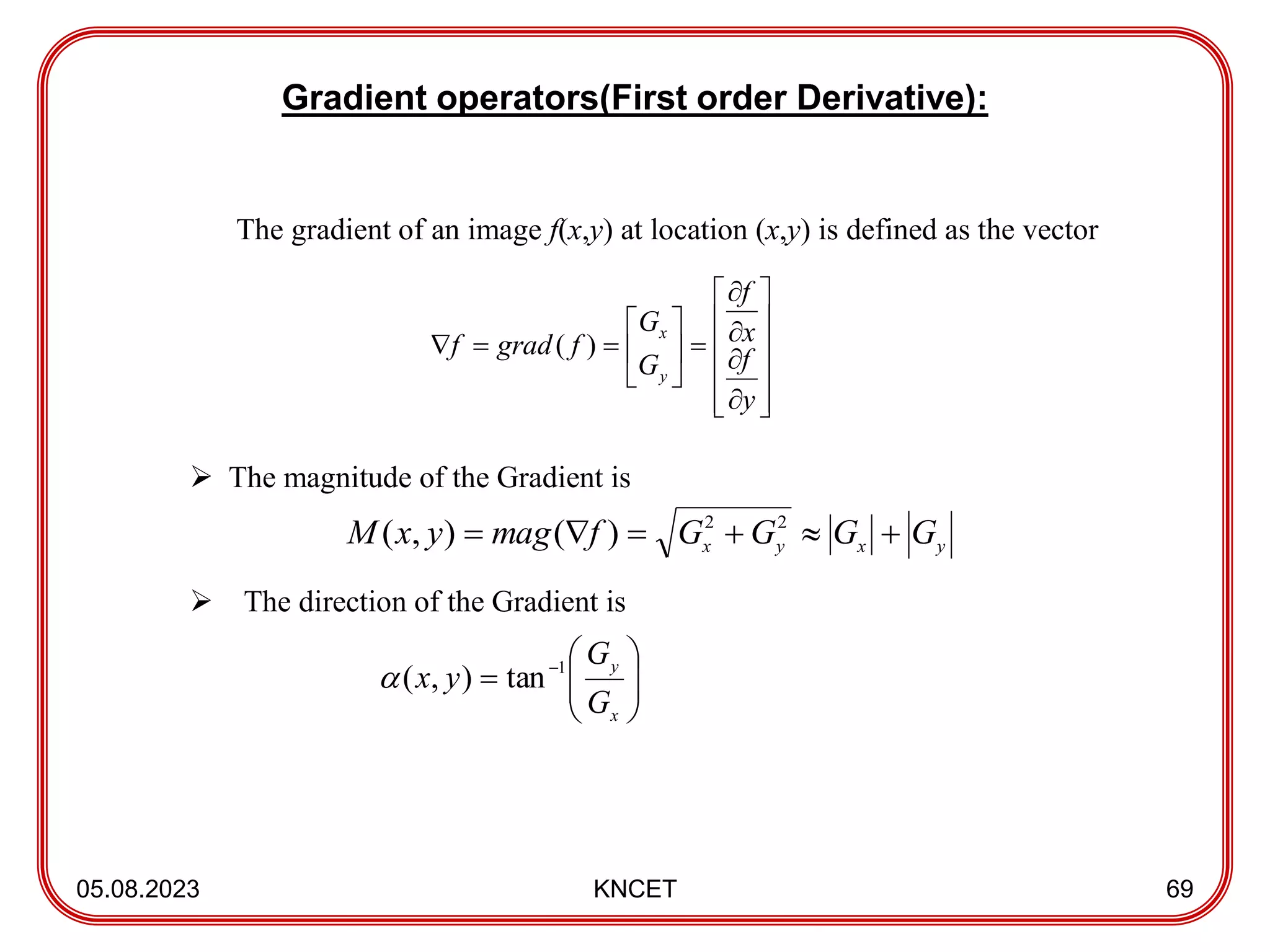 Gradient operators(First order Derivative):
05.08.2023 KNCET 69
The gradient of an image f(x,y) at location (x,y) is defined as the vector
 The magnitude of the Gradient is
 The direction of the Gradient is








 
x
y
G
G
y
x 1
tan
)
,
(



























y
f
x
f
G
G
f
grad
f
y
x
)
(
y
x
y
x G
G
G
G
f
mag
y
x
M 




 2
2
)
(
)
,
(
 