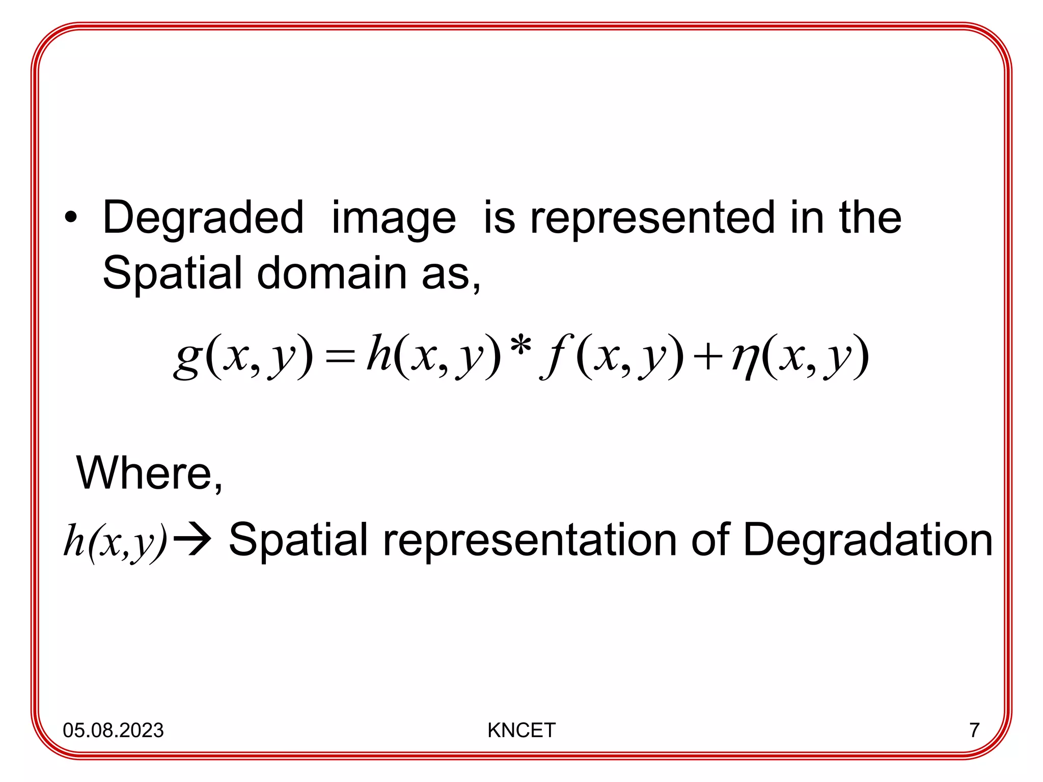 • Degraded image is represented in the
Spatial domain as,
Where,
h(x,y) Spatial representation of Degradation
05.08.2023 KNCET 7
)
,
(
)
,
(
*
)
,
(
)
,
( y
x
y
x
f
y
x
h
y
x
g 


 