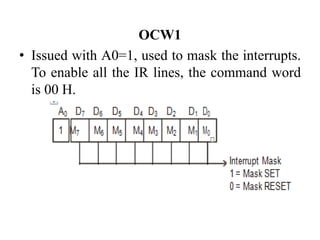 OCW1
• Issued with A0=1, used to mask the interrupts.
To enable all the IR lines, the command word
is 00 H.
 