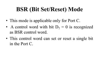 BSR (Bit Set/Reset) Mode
• This mode is applicable only for Port C.
• A control word with bit D7 = 0 is recognized
as BSR control word.
• This control word can set or reset a single bit
in the Port C.
 