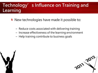Technology’s Influence on Training and
Learning
New technologies have made it possible to:
– Reduce costs associated with delivering training
– Increase effectiveness of the learning environment
– Help training contribute to business goals
 
