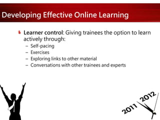 Developing Effective Online Learning
Learner control: Giving trainees the option to learn
actively through:
– Self-pacing
– Exercises
– Exploring links to other material
– Conversations with other trainees and experts
 