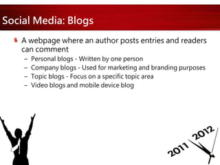 Social Media: Blogs
A webpage where an author posts entries and readers
can comment
– Personal blogs - Written by one person
– Company blogs - Used for marketing and branding purposes
– Topic blogs - Focus on a specific topic area
– Video blogs and mobile device blog
 