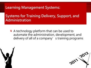 Learning Management Systems:
Systems for Training Delivery, Support, and
Administration
A technology platform that can be used to
automate the administration, development, and
delivery of all of a company’s training programs
 