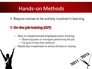 Hands-on Methods
Require trainee to be actively involved in learning
On-the-job training (OJT)
– New or inexperienced employees learn work by:
• Observing peers or managers performing the job
• Trying to imitate their behavior
– Needs less investment in terms of time or money
 