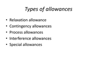 Types of allowances
• Relaxation allowance
• Contingency allowances
• Process allowances
• Interference allowances
• Special allowances
 