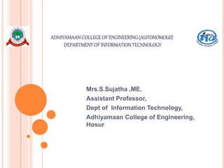 ADHIYAMAANCOLLEGEOFENGINEERING(AUTONOMOUS)
DEPARTMENTOFINFORMATIONTECHNOLOGY
Mrs.S.Sujatha ,ME,
Assistant Professor,
Dept of Information Technology,
Adhiyamaan College of Engineering,
Hosur
 