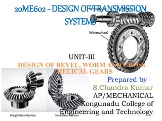 20ME602 - DESIGN OF TRANSMISSION
SYSTEMS
UNIT-III
DESIGN OF BEVEL, WORM AND CROSS
HELICAL GEARS
Prepared by
S.Chandra Kumar
AP/MECHANICAL
Kongunadu College of
Engineering and Technology
 