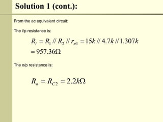 Solution 1 (cont.):
From the ac equivalent circuit:
The i/p resistance is:
The o/p resistance is:




36
.
957
307
.
1
//
7
.
4
//
15
//
// 1
2
1 k
k
k
r
R
R
Ri 


 k
R
R C
o 2
.
2
2
 