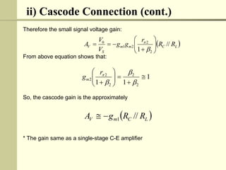 ii) Cascode Connection (cont.)
Therefore the small signal voltage gain:
From above equation shows that:
So, the cascode gain is the approximately
* The gain same as a single-stage C-E amplifier
 
L
C
m
m
S
V R
R
r
g
g
V
V
A //
1 2
2
2
1
0














 
L
C
m
V R
R
g
A //
1


1
1
1 2
2
2
2
2 










 



r
gm
 
