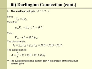 iii) Darlington Connection (cont.)
 The small current gain :
Since
Therefore
Then,
The o/p current is:
The overall gain is:
** The overall small-signal current gain = the product of the individual
current gains
i
i
m
m I
I
r
g
V
g 1
1
1
1
1 

 

2
1
2 )
( 
  r
I
I
V i
i 

i
i
m
m I
I
V
g
V
g
I )
1
( 1
2
1
2
2
1
1
0 



 




2
1
1
2
1
0
)
1
( 



 




i
i
I
I
A
i
o
i I
I
A /

1
1 
 r
I
V i

 
