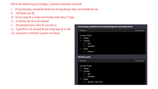 8)For the following knowledge, construct semantic network.
i. Every human, animal & birds are living things who can breathe & eat.
ii. All birds can fly.
iii. Every man & woman are human who have 2 legs.
iv. A cat has fur & is an animal.
v. All animals have skin & can move.
vi. A giraffe is an animal & has long legs & is tall.
vii. A parrot is a bird & is green in colour.
 
