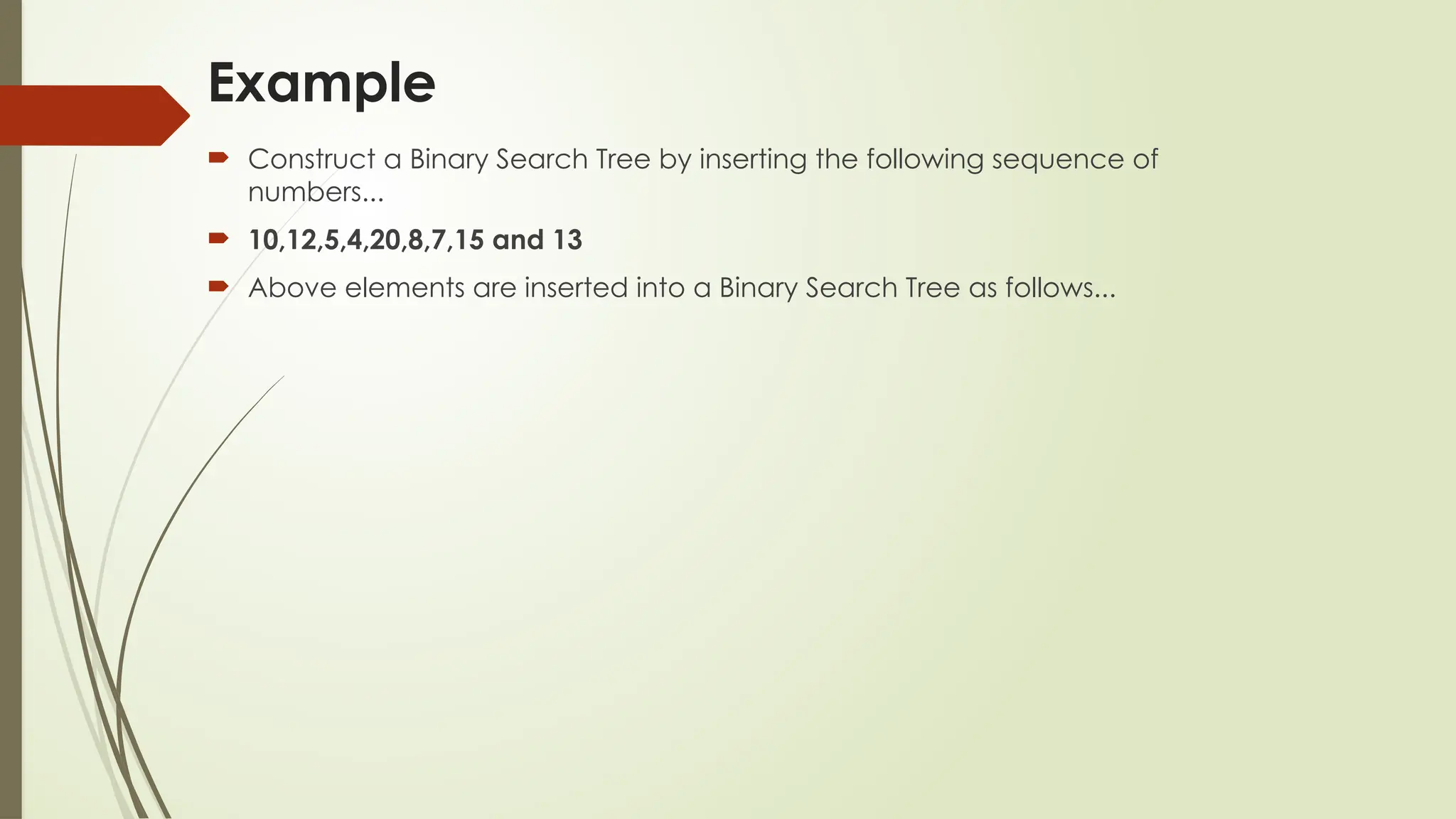 Example
 Construct a Binary Search Tree by inserting the following sequence of
numbers...
 10,12,5,4,20,8,7,15 and 13
 Above elements are inserted into a Binary Search Tree as follows...
 