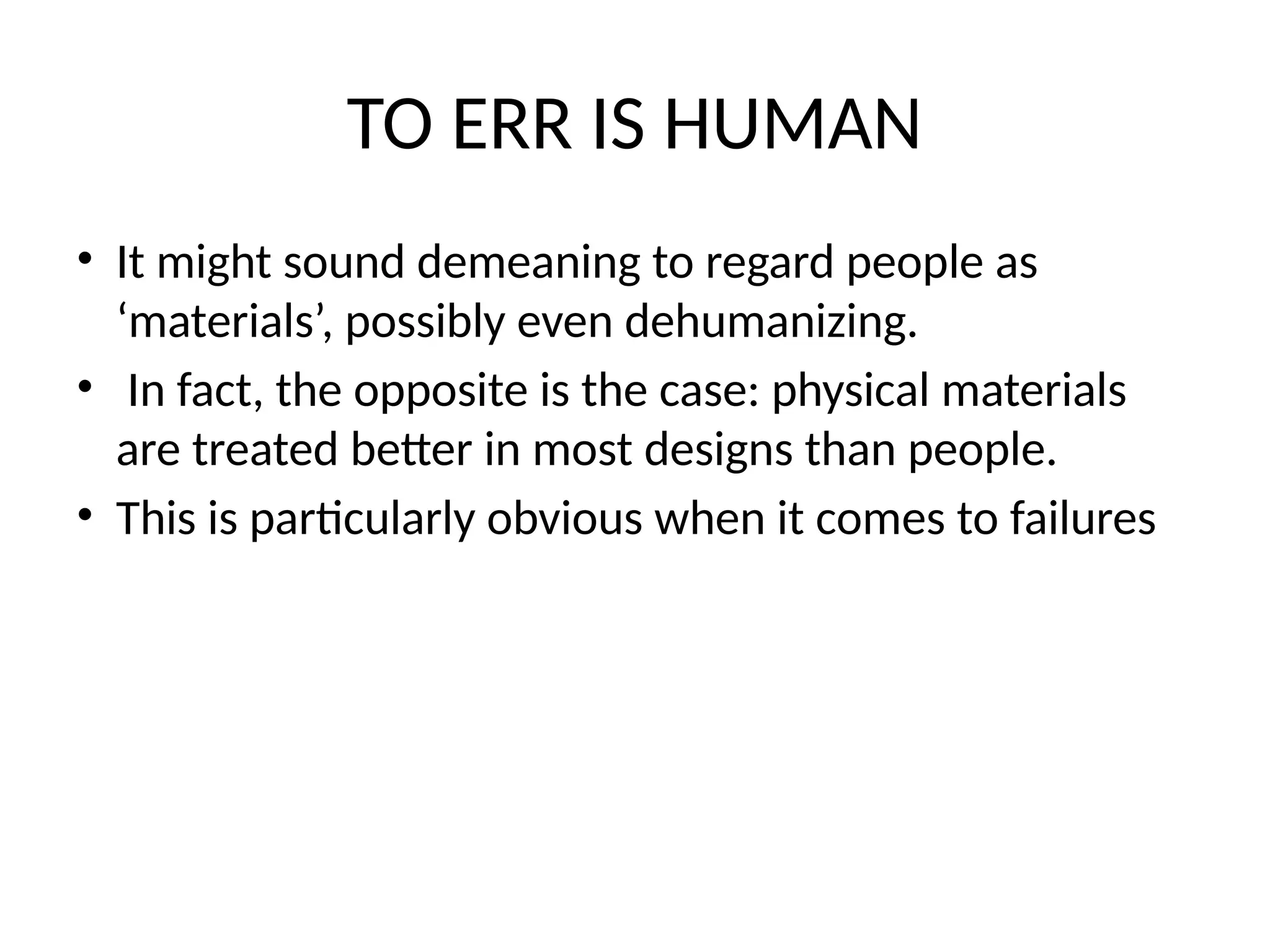 TO ERR IS HUMAN
• It might sound demeaning to regard people as
‘materials’, possibly even dehumanizing.
• In fact, the opposite is the case: physical materials
are treated better in most designs than people.
• This is particularly obvious when it comes to failures
 