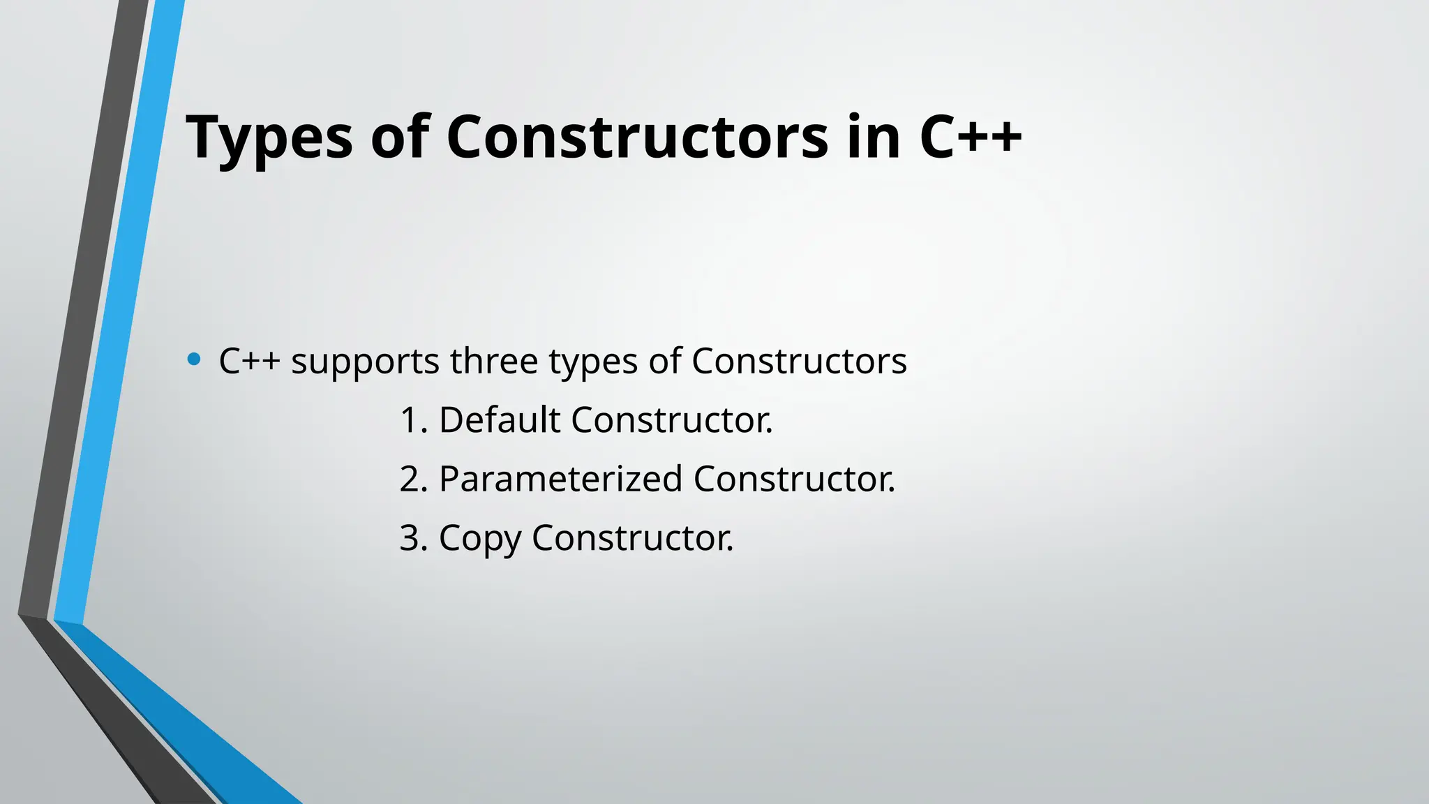 Types of Constructors in C++ • C++ supports three types of Constructors 1. Default Constructor. 2. Parameterized Constructor. 3. Copy Constructor. 