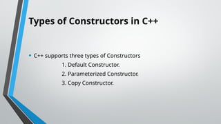 Types of Constructors in C++
• C++ supports three types of Constructors
1. Default Constructor.
2. Parameterized Constructor.
3. Copy Constructor.
 