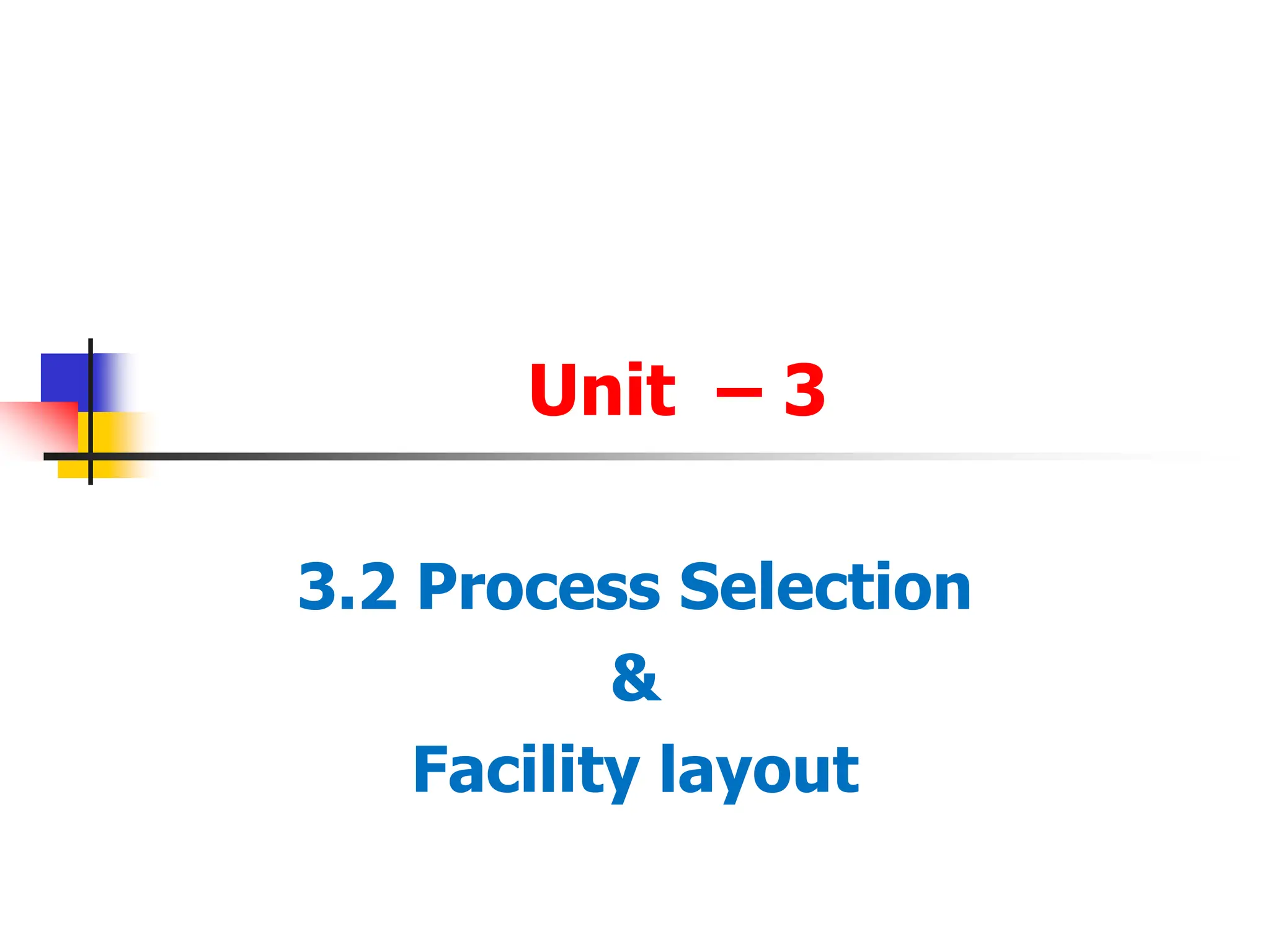 Unit – 3
3.2 Process Selection
&
Facility layout
 