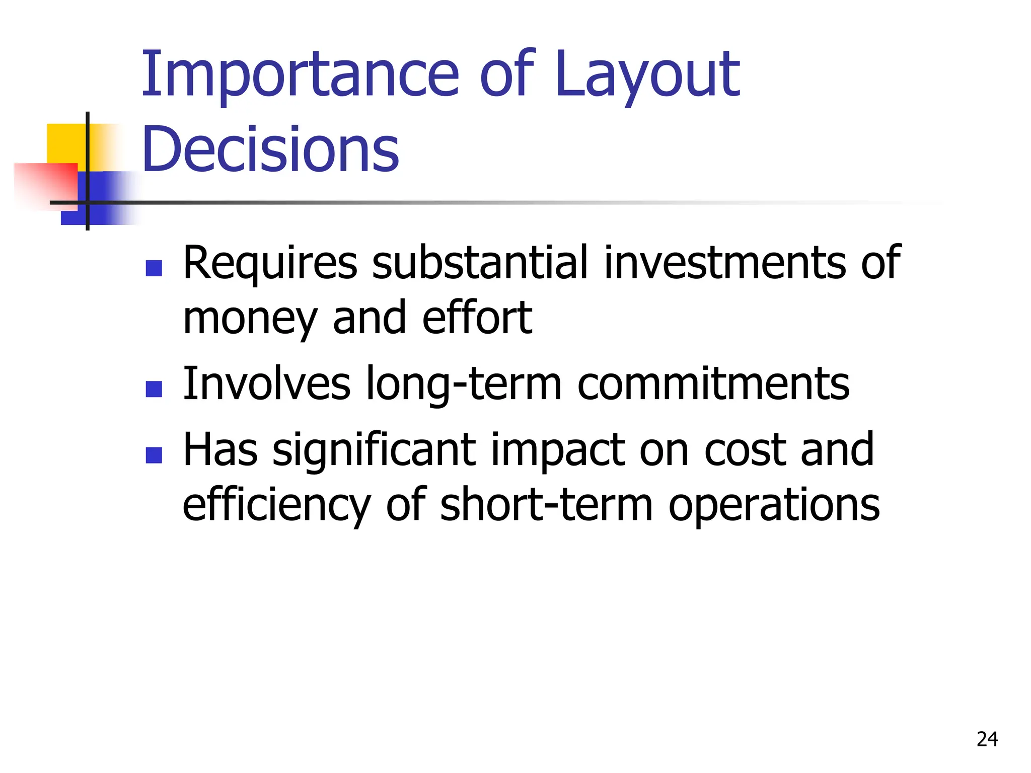 Importance of Layout
Decisions
 Requires substantial investments of
money and effort
 Involves long-term commitments
 Has significant impact on cost and
efficiency of short-term operations
24
 