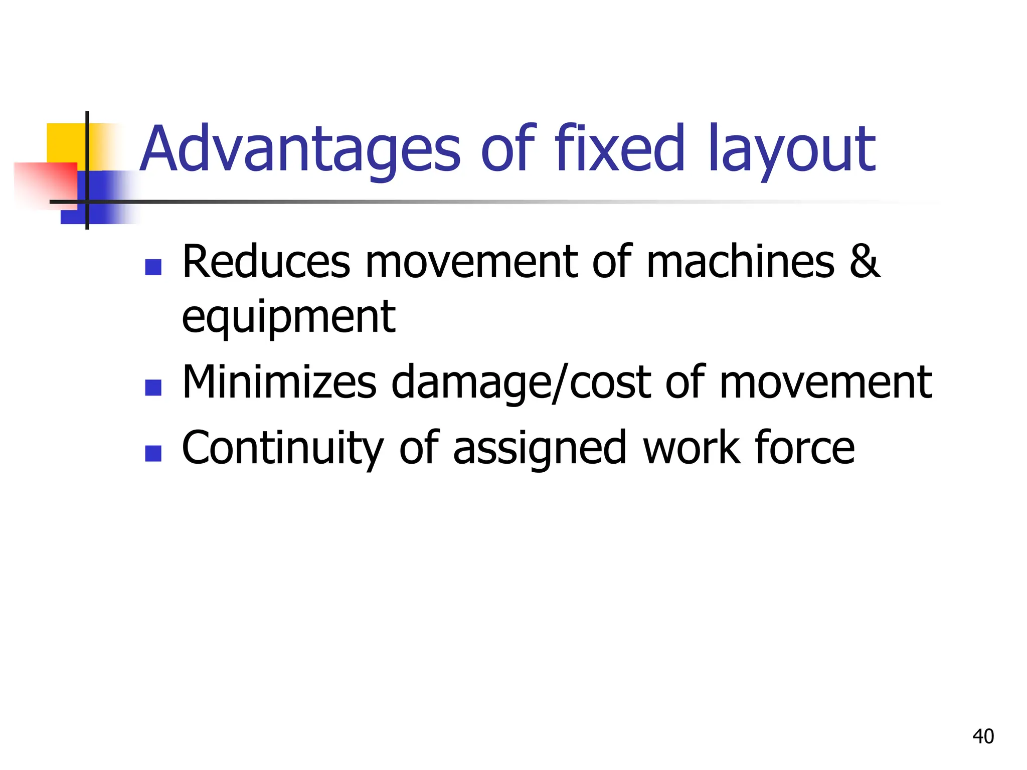 Advantages of fixed layout
 Reduces movement of machines &
equipment
 Minimizes damage/cost of movement
 Continuity of assigned work force
40
 