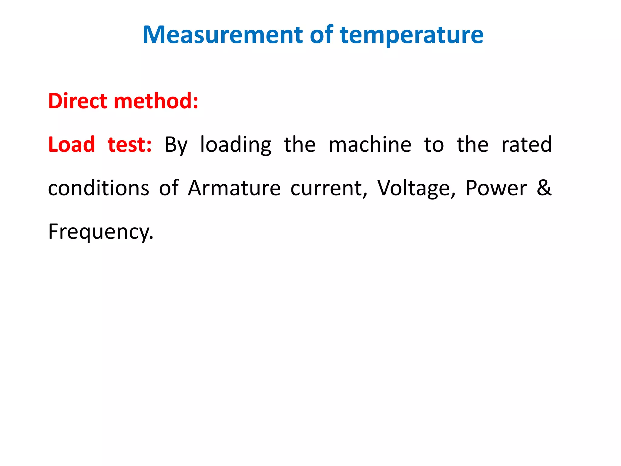 Measurement of temperature
Direct method:
Load test: By loading the machine to the rated
conditions of Armature current, Voltage, Power &
Frequency.
 