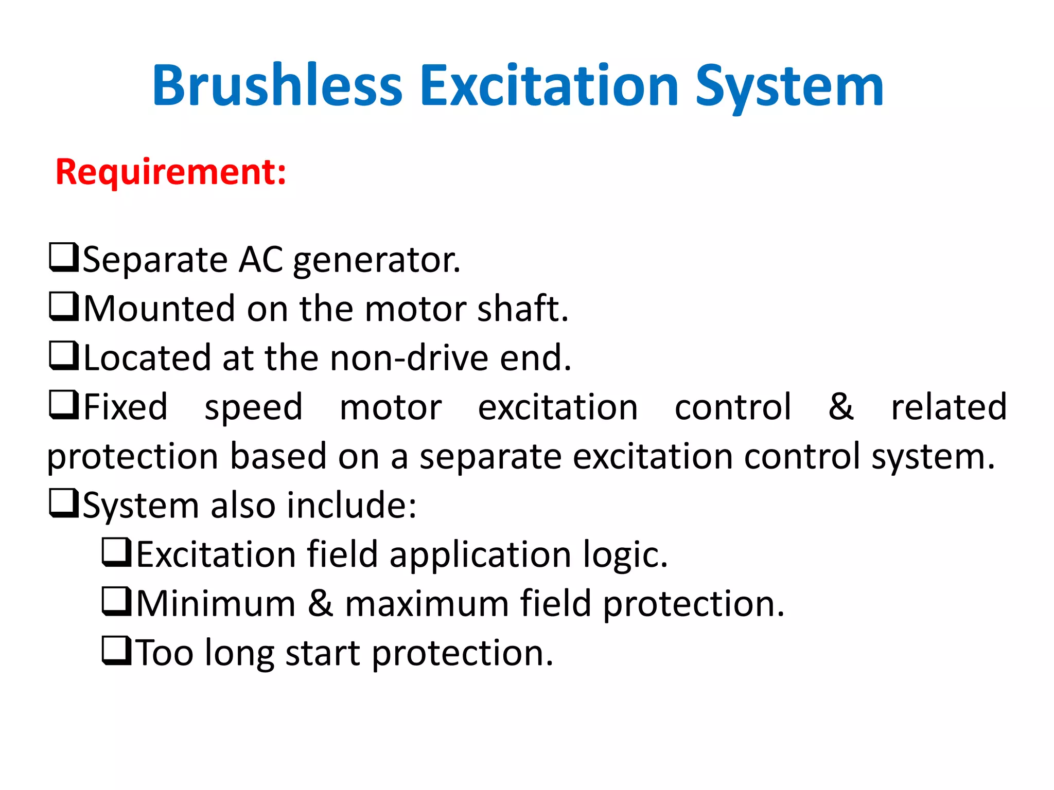 Brushless Excitation System
Requirement:
Separate AC generator.
Mounted on the motor shaft.
Located at the non-drive end.
Fixed speed motor excitation control & related
protection based on a separate excitation control system.
System also include:
Excitation field application logic.
Minimum & maximum field protection.
Too long start protection.
 