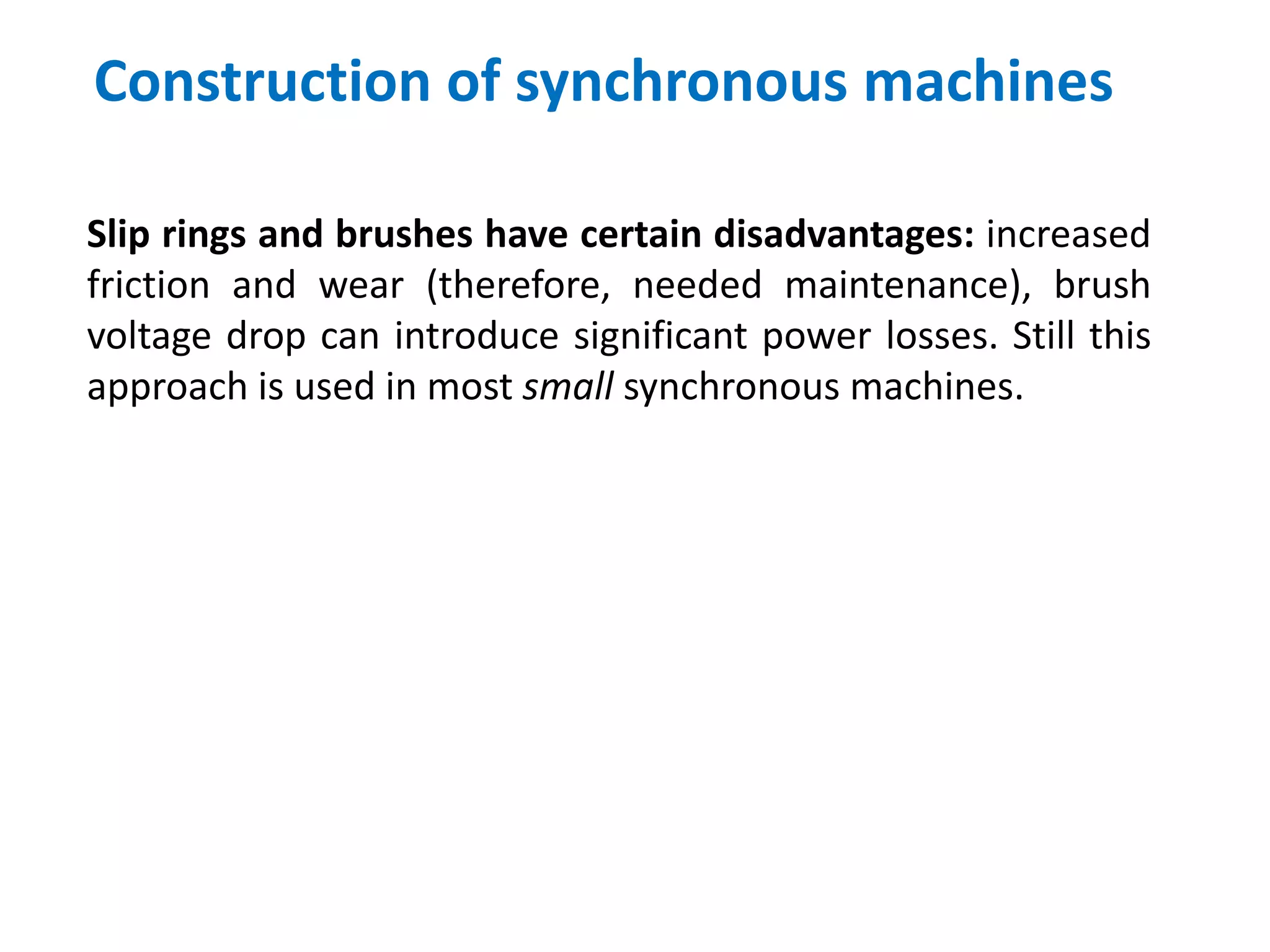 Construction of synchronous machines
Slip rings and brushes have certain disadvantages: increased
friction and wear (therefore, needed maintenance), brush
voltage drop can introduce significant power losses. Still this
approach is used in most small synchronous machines.
 