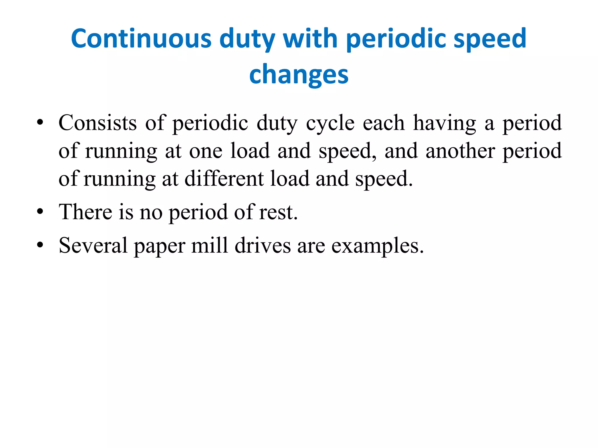 Continuous duty with periodic speed
changes
• Consists of periodic duty cycle each having a period
of running at one load and speed, and another period
of running at different load and speed.
• There is no period of rest.
• Several paper mill drives are examples.
 