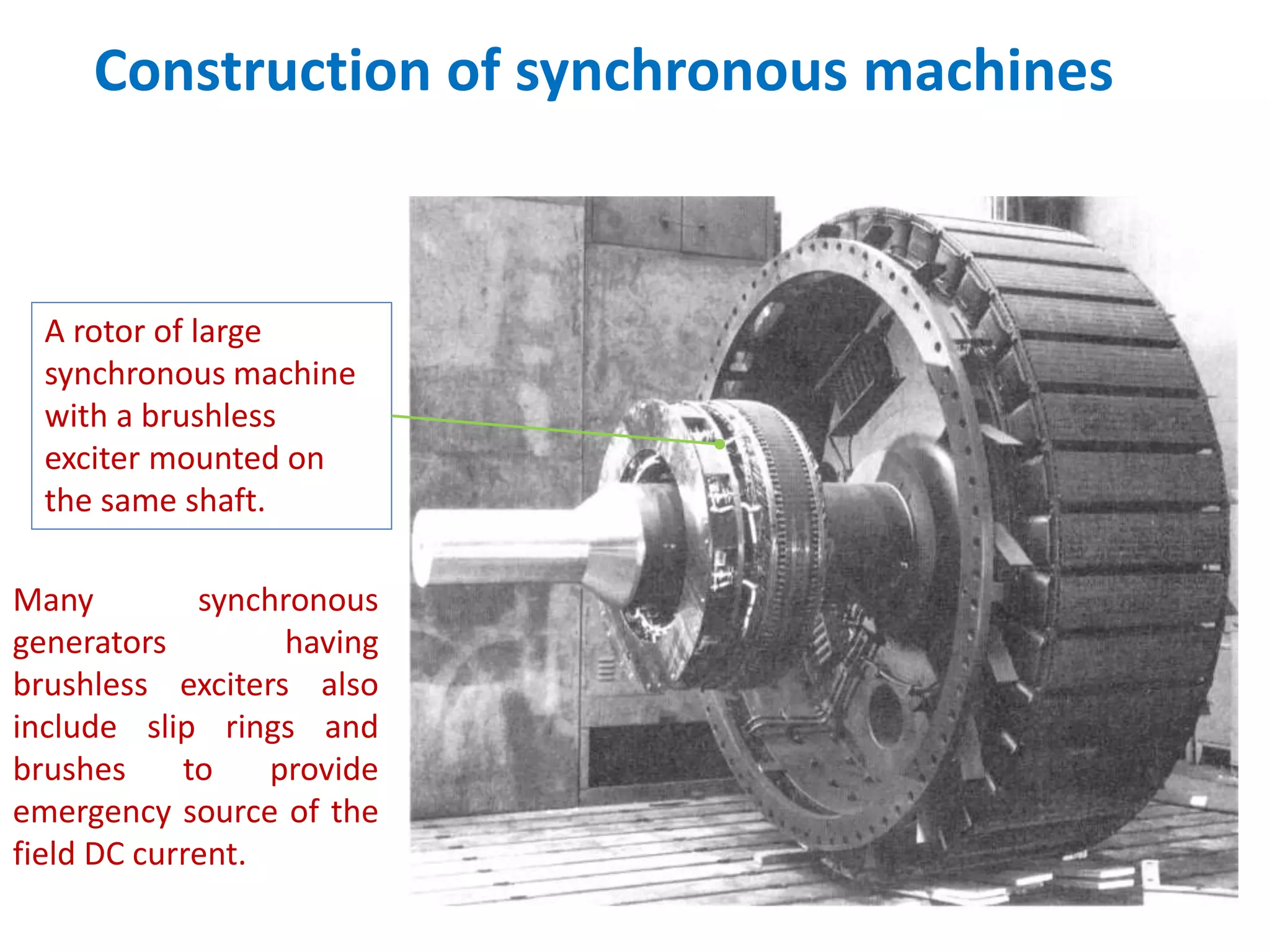 Construction of synchronous machines
A rotor of large
synchronous machine
with a brushless
exciter mounted on
the same shaft.
Many synchronous
generators having
brushless exciters also
include slip rings and
brushes to provide
emergency source of the
field DC current.
 