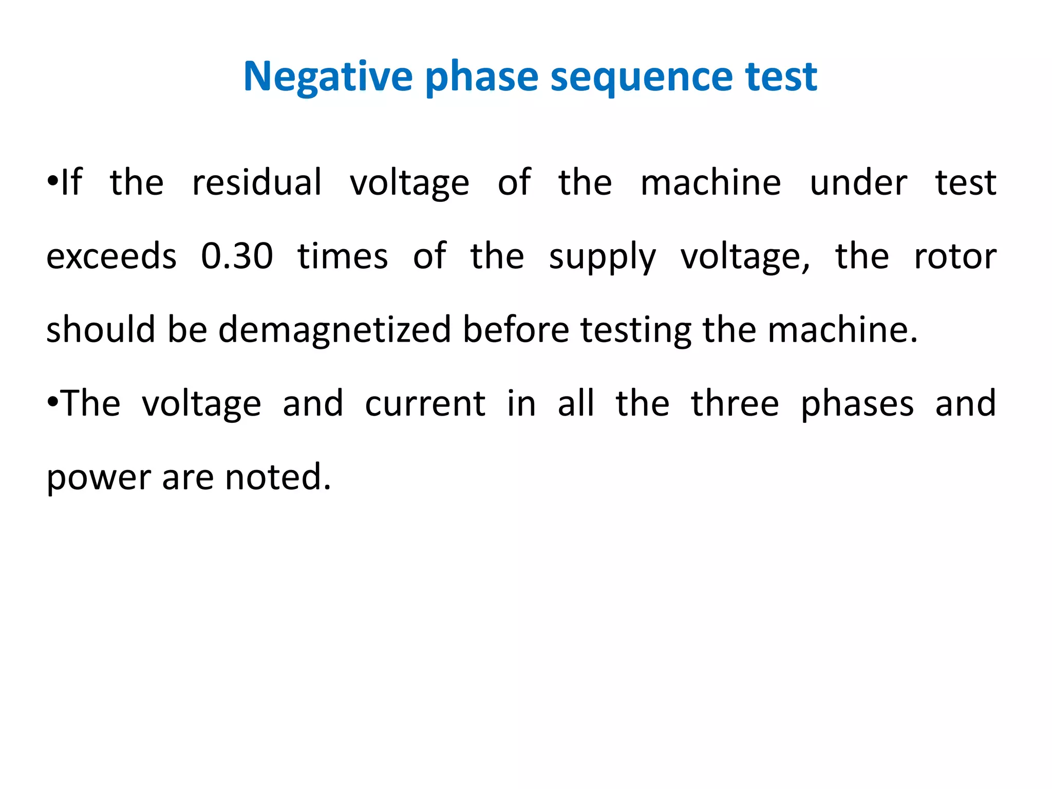 Negative phase sequence test
•If the residual voltage of the machine under test
exceeds 0.30 times of the supply voltage, the rotor
should be demagnetized before testing the machine.
•The voltage and current in all the three phases and
power are noted.
 