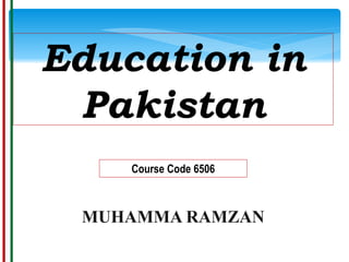 Education in
Pakistan
Course Code 6506
MUHAMMA RAMZAN
 