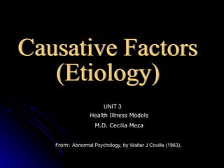 Causative Factors (Etiology) Health Illness Models M.D. Cecilia Meza From:  Abnormal Psychology,  by  Walter J   Coville (1963).  UNIT 3 