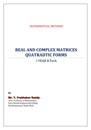 MATHEMATICAL METHODS




       REAL AND COMPLEX MATRICES
           QUATRADTIC FORMS
                            I YEAR B.Tech




By
Mr. Y. Prabhaker Reddy
Asst. Professor of Mathematics
Guru Nanak Engineering College
Ibrahimpatnam, Hyderabad.
 