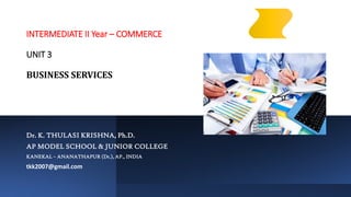 INTERMEDIATE II Year – COMMERCE
UNIT 3
BUSINESS SERVICES
Dr. K. THULASI KRISHNA, Ph.D.
AP MODEL SCHOOL & JUNIOR COLLEGE
KANEKAL – ANANATHAPUR (Dt.), AP., INDIA
tkk2007@gmail.com
 