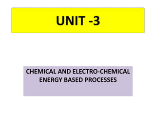 UNIT -3
CHEMICAL AND ELECTRO-CHEMICAL
ENERGY BASED PROCESSES
 