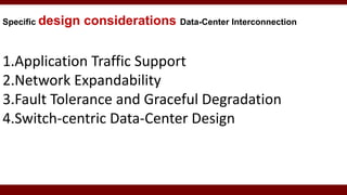 Specific design considerations Data-Center Interconnection
1.Application Traffic Support
2.Network Expandability
3.Fault Tolerance and Graceful Degradation
4.Switch-centric Data-Center Design
 