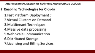 ARCHITECTURAL DESIGN OF COMPUTE AND STORAGE CLOUDS
2. Enabling Technologies for Clouds
1.Fast Platform Deployment :
2.Virtual Clusters on Demand
3.Multitenant Techniques
4.Massive data processing
5.Web Scale Communication
6.Distributed Storage
7.Licensing and Billing Services
 