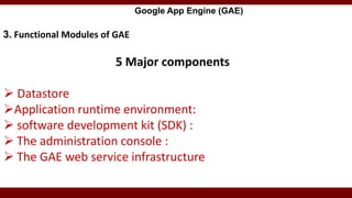 Google App Engine (GAE)
3. Functional Modules of GAE
5 Major components
 Datastore
Application runtime environment:
 software development kit (SDK) :
 The administration console :
 The GAE web service infrastructure
 