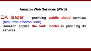 Amazon Web Services (AWS)
A leader in providing public cloud services
(http://aws.amazon.com/).
Amazon applies the IaaS model in providing its
services.
 