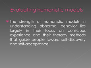<ul><li>The strength of humanistic models in understanding abnormal behavior lies largely in their focus on conscious expe...