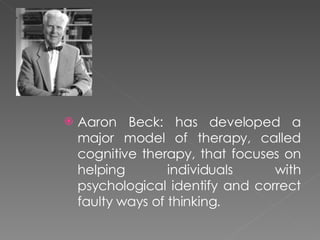 <ul><li>Aaron Beck: has developed a major model of therapy, called cognitive therapy, that focuses on helping individuals ...