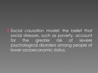<ul><li>Social causation model: the belief that social stressors, such as poverty, account for the greater risk of severe ...